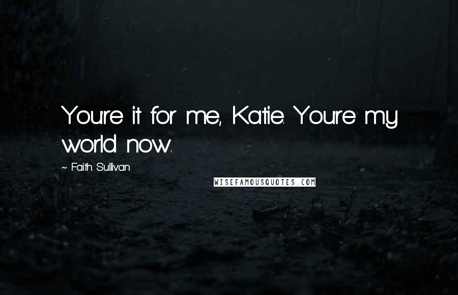 Faith Sullivan Quotes: You're it for me, Katie. You're my world now.