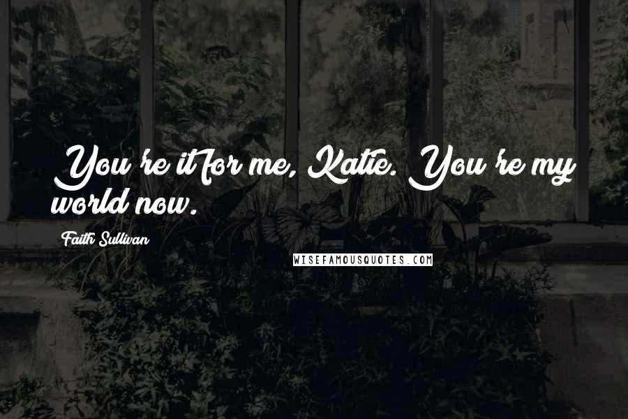 Faith Sullivan Quotes: You're it for me, Katie. You're my world now.