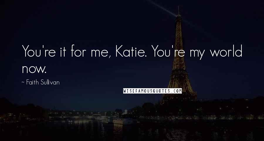 Faith Sullivan Quotes: You're it for me, Katie. You're my world now.