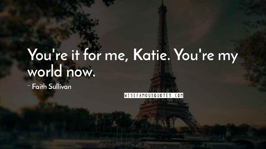 Faith Sullivan Quotes: You're it for me, Katie. You're my world now.