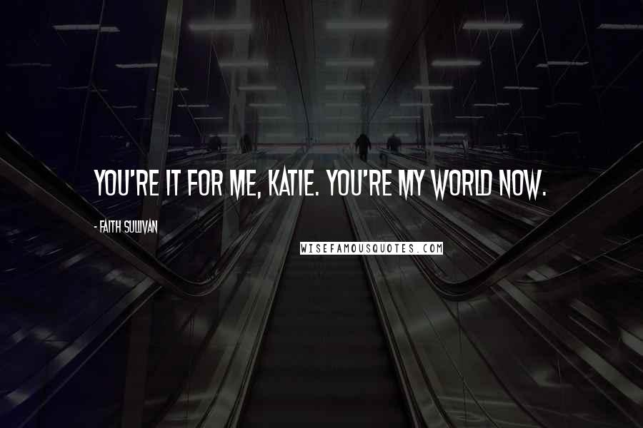 Faith Sullivan Quotes: You're it for me, Katie. You're my world now.