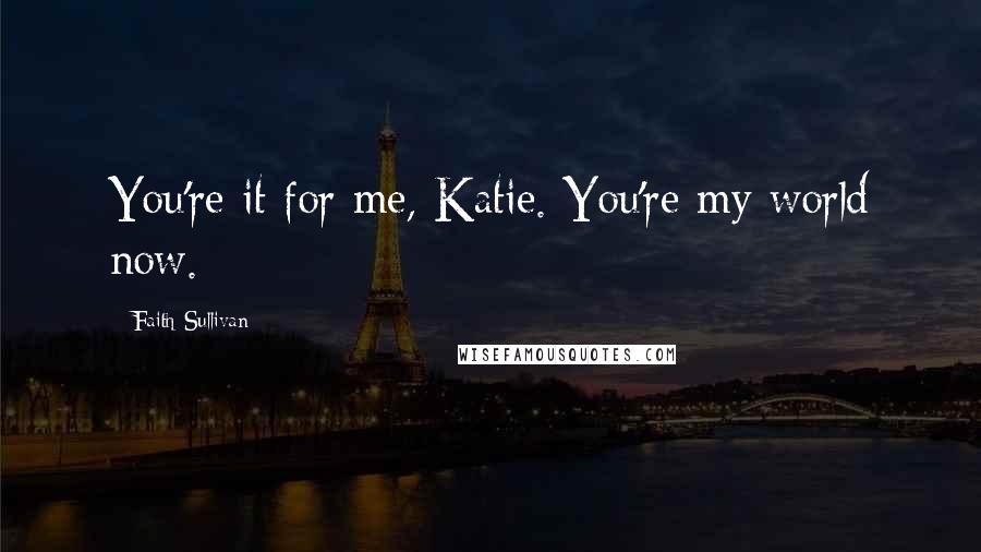 Faith Sullivan Quotes: You're it for me, Katie. You're my world now.