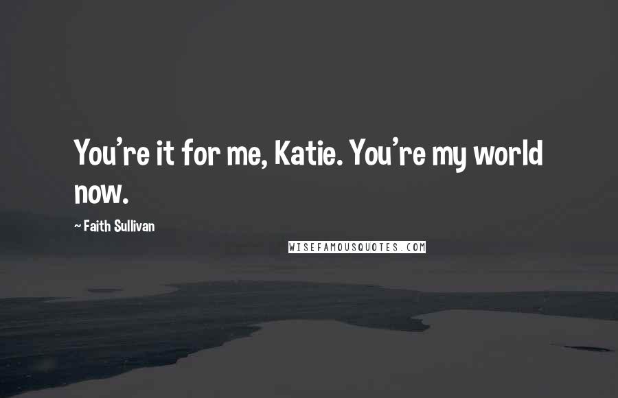 Faith Sullivan Quotes: You're it for me, Katie. You're my world now.