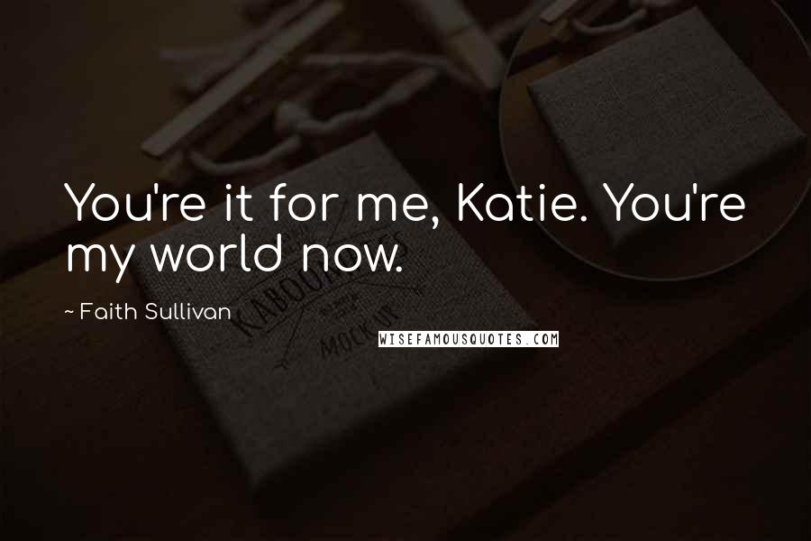 Faith Sullivan Quotes: You're it for me, Katie. You're my world now.