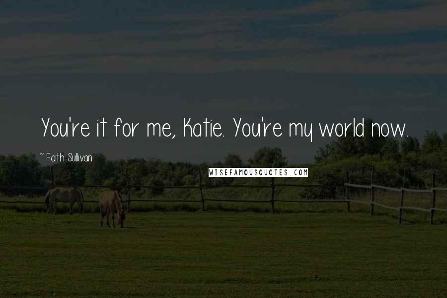 Faith Sullivan Quotes: You're it for me, Katie. You're my world now.