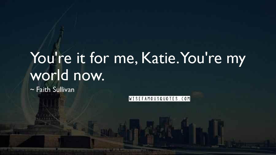 Faith Sullivan Quotes: You're it for me, Katie. You're my world now.