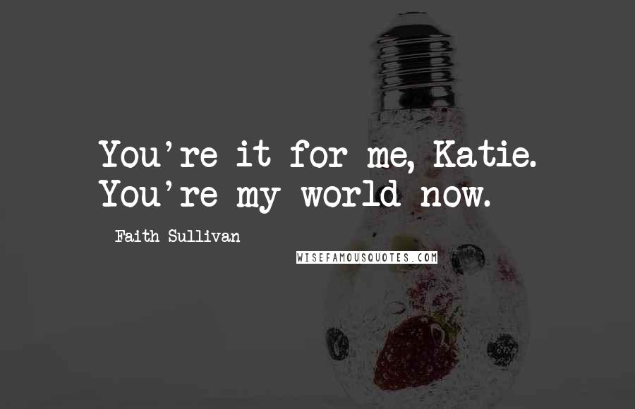 Faith Sullivan Quotes: You're it for me, Katie. You're my world now.