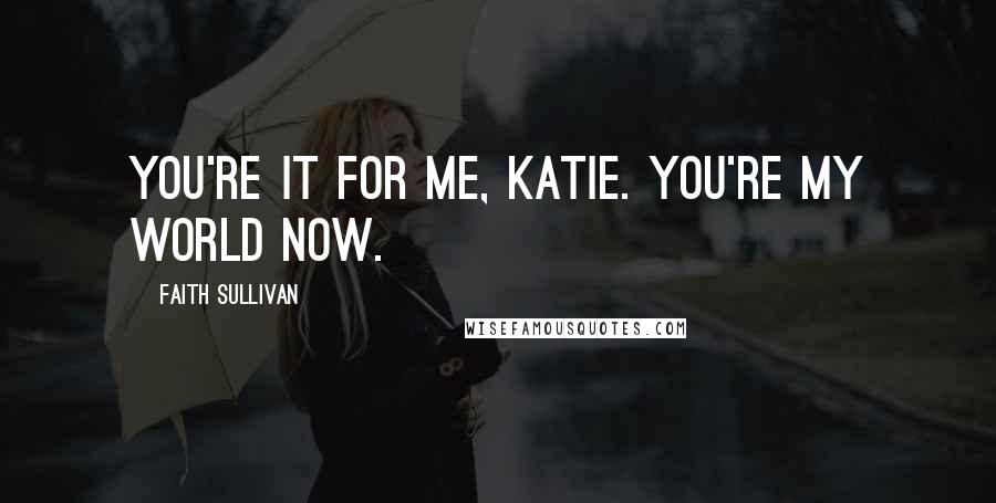 Faith Sullivan Quotes: You're it for me, Katie. You're my world now.