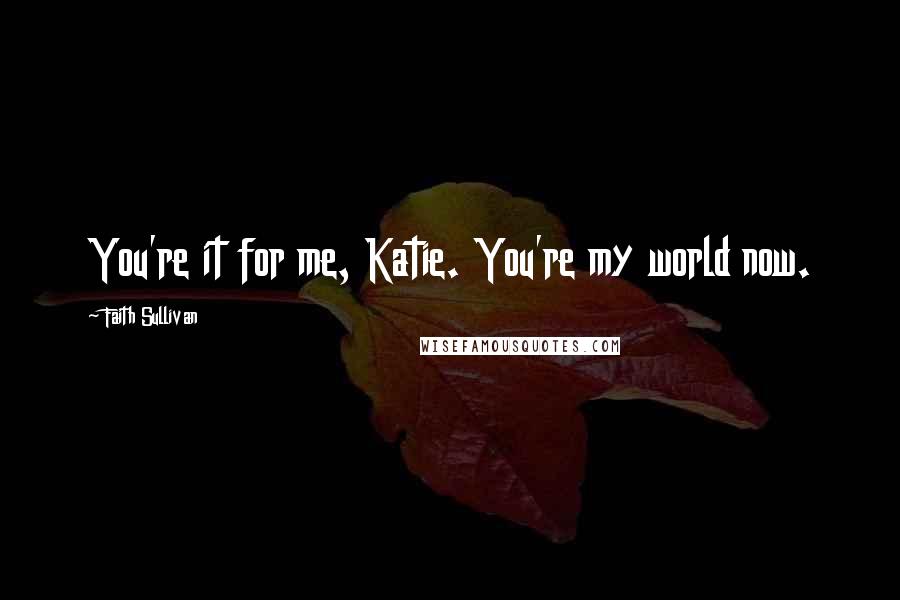 Faith Sullivan Quotes: You're it for me, Katie. You're my world now.
