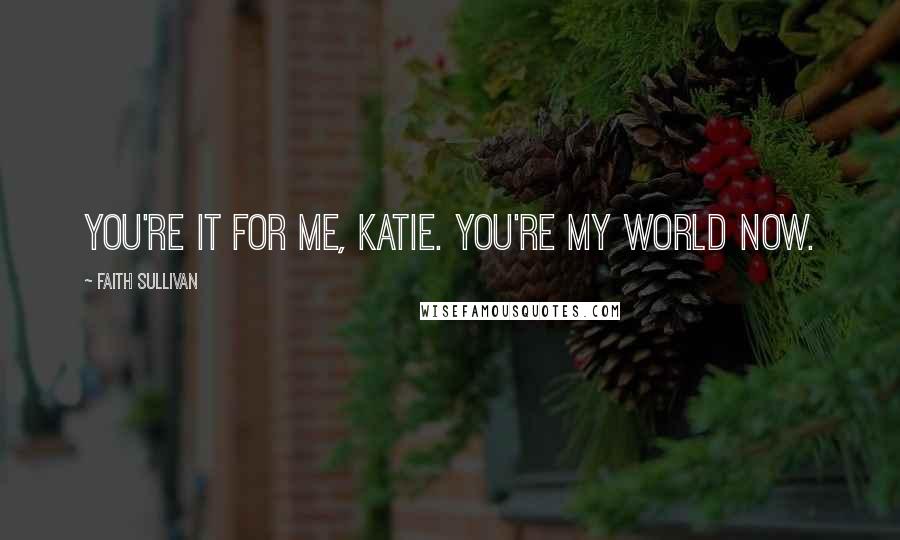 Faith Sullivan Quotes: You're it for me, Katie. You're my world now.