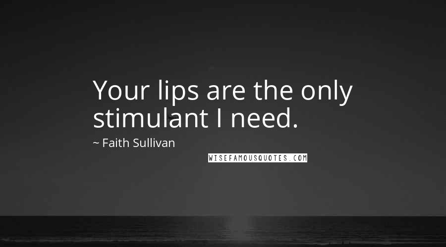 Faith Sullivan Quotes: Your lips are the only stimulant I need.