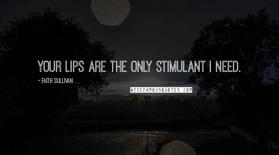 Faith Sullivan Quotes: Your lips are the only stimulant I need.