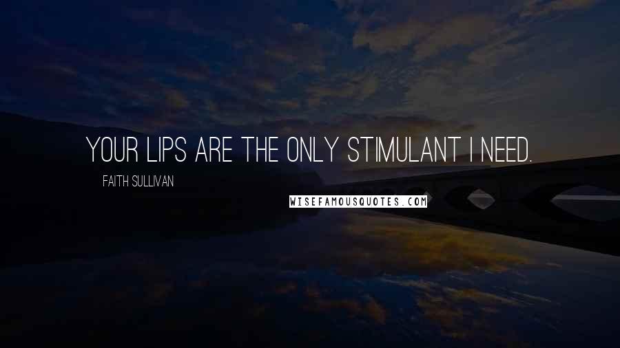 Faith Sullivan Quotes: Your lips are the only stimulant I need.