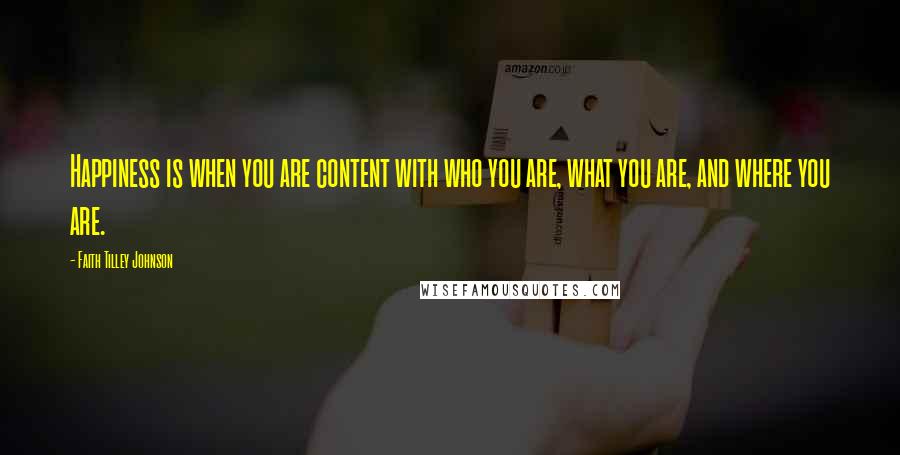 Faith Tilley Johnson Quotes: Happiness is when you are content with who you are, what you are, and where you are.