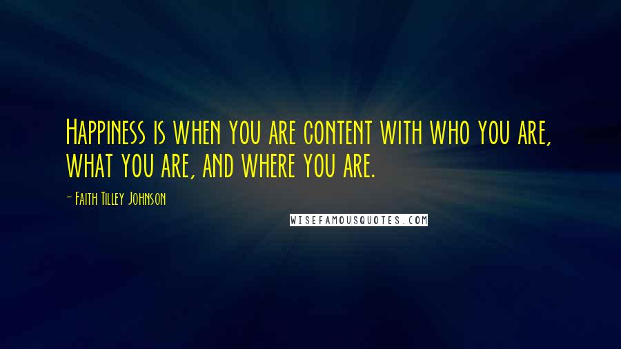 Faith Tilley Johnson Quotes: Happiness is when you are content with who you are, what you are, and where you are.