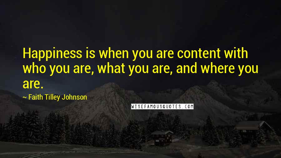 Faith Tilley Johnson Quotes: Happiness is when you are content with who you are, what you are, and where you are.