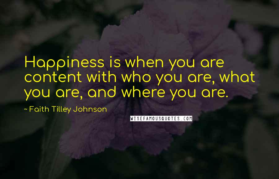 Faith Tilley Johnson Quotes: Happiness is when you are content with who you are, what you are, and where you are.