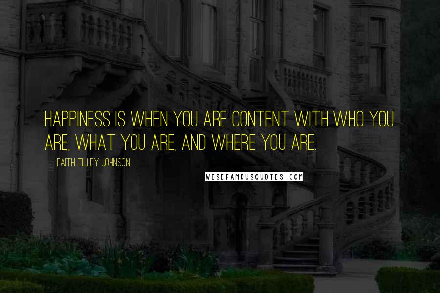 Faith Tilley Johnson Quotes: Happiness is when you are content with who you are, what you are, and where you are.