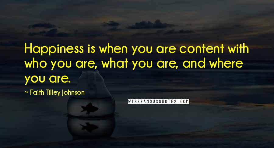 Faith Tilley Johnson Quotes: Happiness is when you are content with who you are, what you are, and where you are.