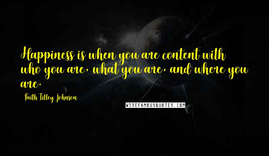 Faith Tilley Johnson Quotes: Happiness is when you are content with who you are, what you are, and where you are.