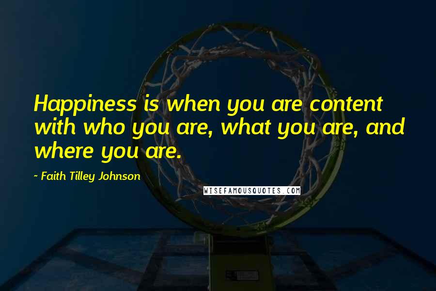 Faith Tilley Johnson Quotes: Happiness is when you are content with who you are, what you are, and where you are.