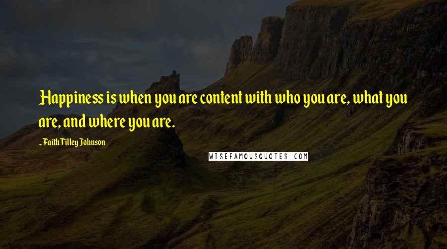 Faith Tilley Johnson Quotes: Happiness is when you are content with who you are, what you are, and where you are.