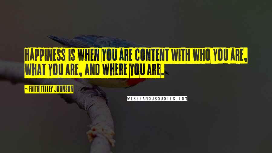 Faith Tilley Johnson Quotes: Happiness is when you are content with who you are, what you are, and where you are.