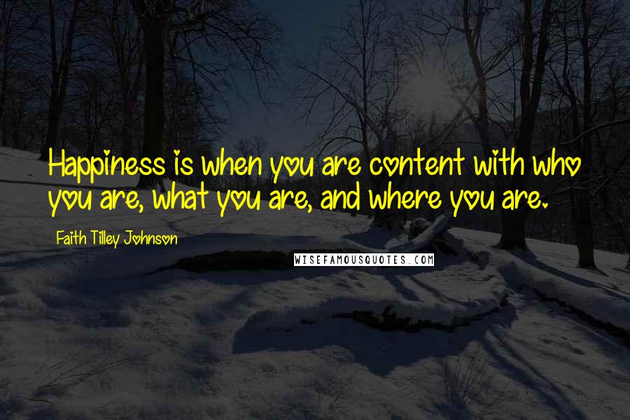 Faith Tilley Johnson Quotes: Happiness is when you are content with who you are, what you are, and where you are.