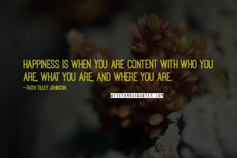 Faith Tilley Johnson Quotes: Happiness is when you are content with who you are, what you are, and where you are.