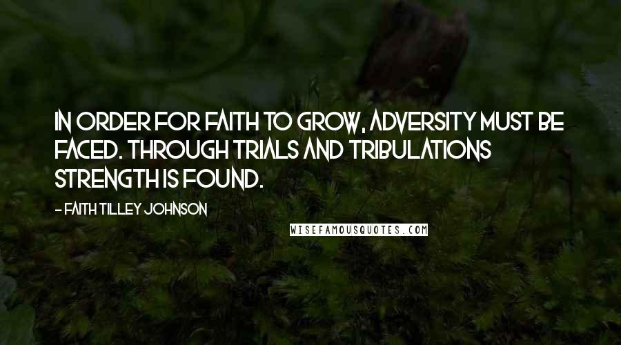 Faith Tilley Johnson Quotes: In order for faith to grow, adversity must be faced. Through trials and tribulations strength is found.