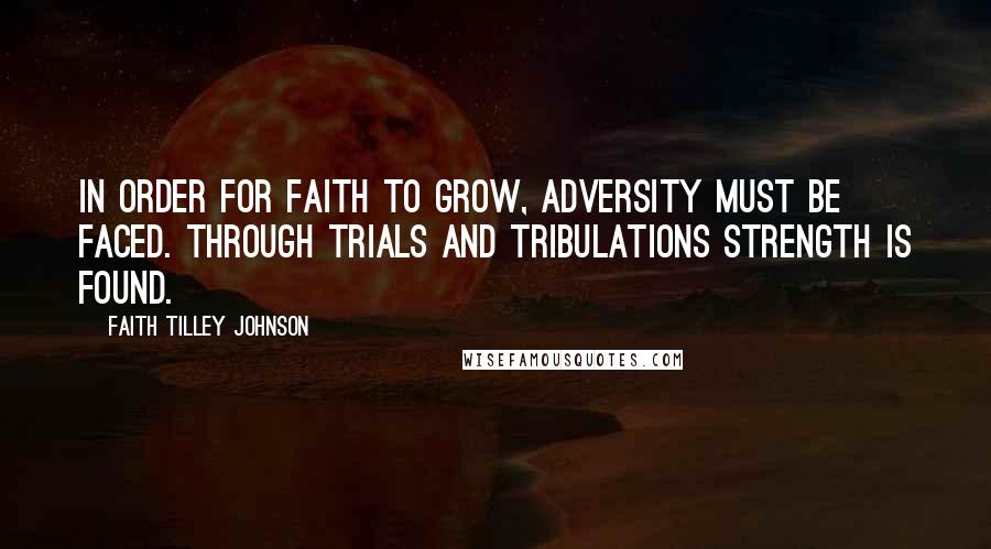 Faith Tilley Johnson Quotes: In order for faith to grow, adversity must be faced. Through trials and tribulations strength is found.