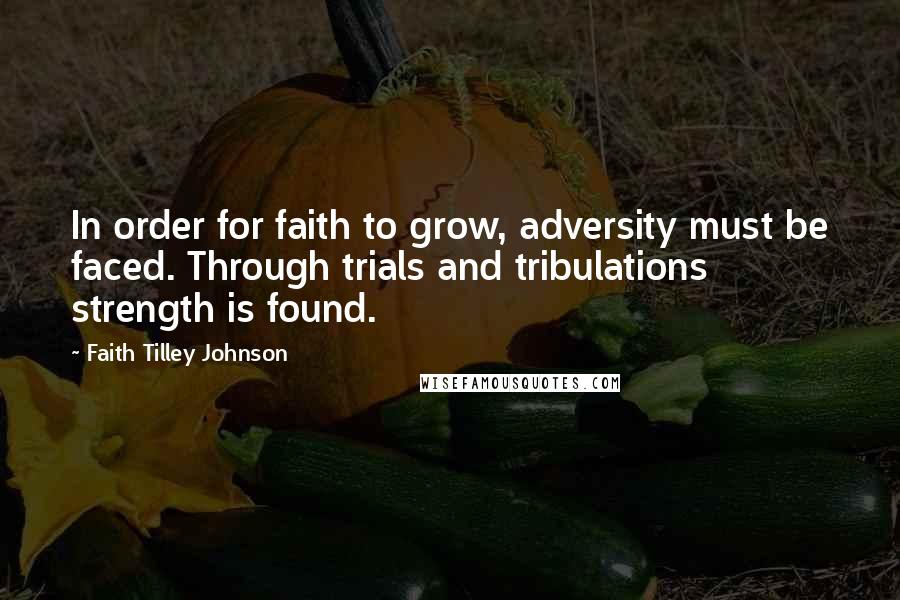 Faith Tilley Johnson Quotes: In order for faith to grow, adversity must be faced. Through trials and tribulations strength is found.