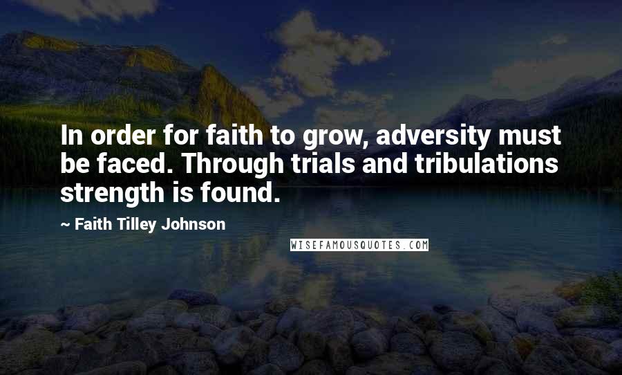 Faith Tilley Johnson Quotes: In order for faith to grow, adversity must be faced. Through trials and tribulations strength is found.