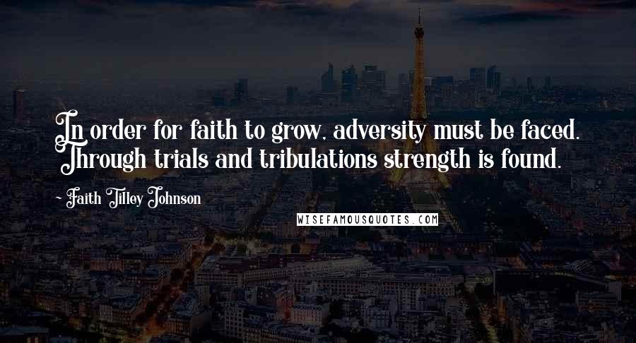 Faith Tilley Johnson Quotes: In order for faith to grow, adversity must be faced. Through trials and tribulations strength is found.