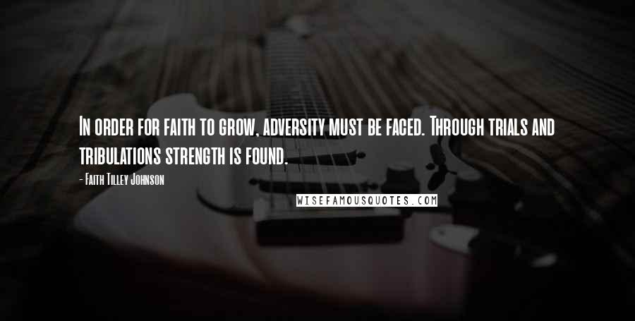 Faith Tilley Johnson Quotes: In order for faith to grow, adversity must be faced. Through trials and tribulations strength is found.