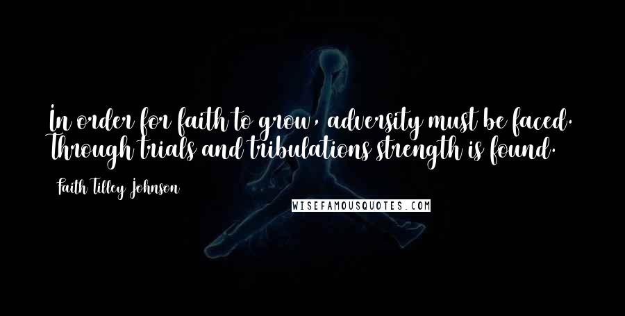 Faith Tilley Johnson Quotes: In order for faith to grow, adversity must be faced. Through trials and tribulations strength is found.