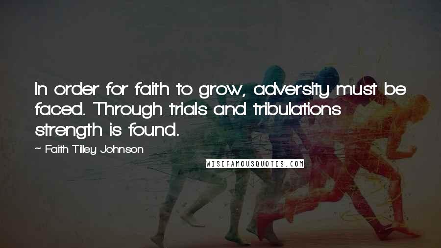 Faith Tilley Johnson Quotes: In order for faith to grow, adversity must be faced. Through trials and tribulations strength is found.