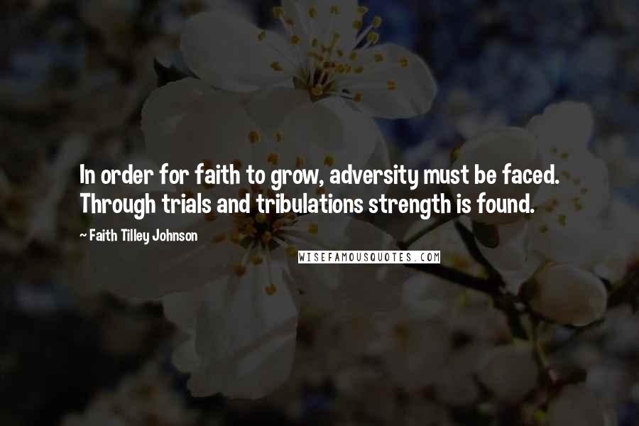 Faith Tilley Johnson Quotes: In order for faith to grow, adversity must be faced. Through trials and tribulations strength is found.