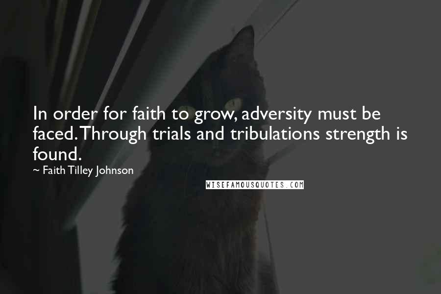 Faith Tilley Johnson Quotes: In order for faith to grow, adversity must be faced. Through trials and tribulations strength is found.