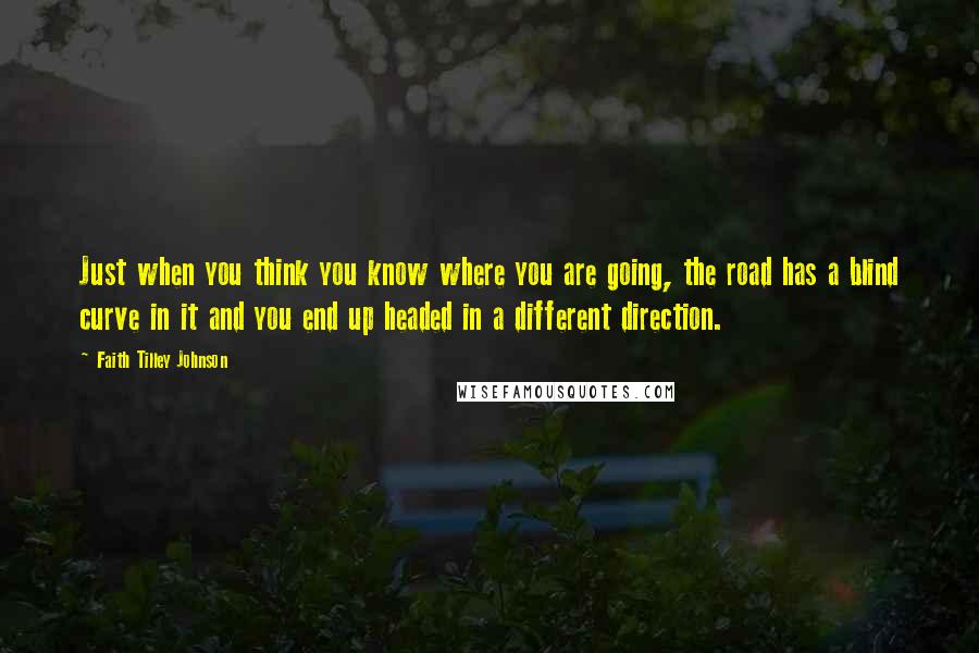 Faith Tilley Johnson Quotes: Just when you think you know where you are going, the road has a blind curve in it and you end up headed in a different direction.