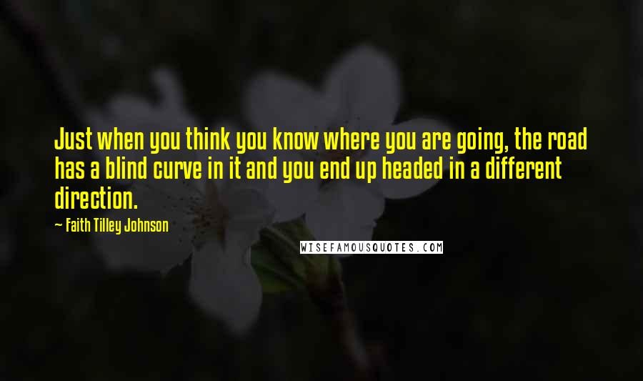 Faith Tilley Johnson Quotes: Just when you think you know where you are going, the road has a blind curve in it and you end up headed in a different direction.