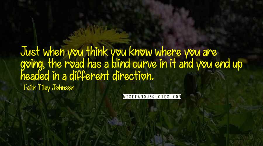 Faith Tilley Johnson Quotes: Just when you think you know where you are going, the road has a blind curve in it and you end up headed in a different direction.