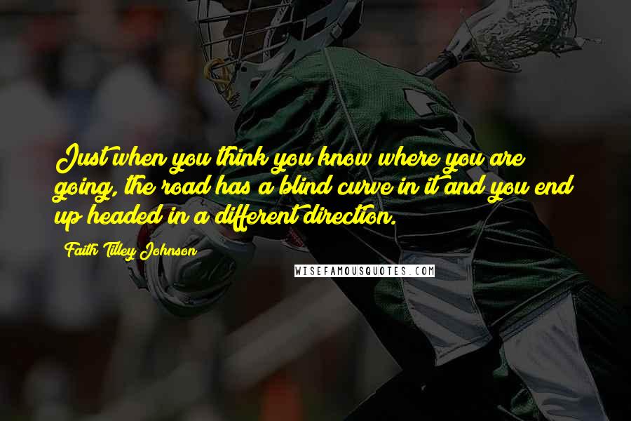 Faith Tilley Johnson Quotes: Just when you think you know where you are going, the road has a blind curve in it and you end up headed in a different direction.