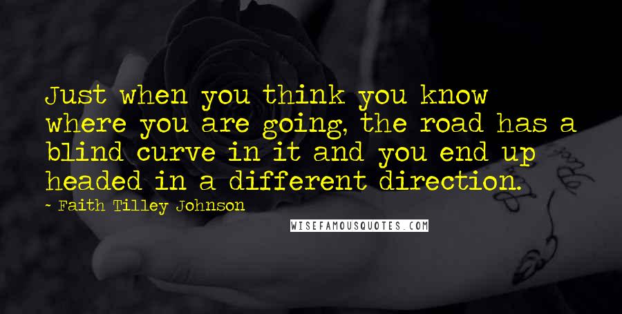 Faith Tilley Johnson Quotes: Just when you think you know where you are going, the road has a blind curve in it and you end up headed in a different direction.