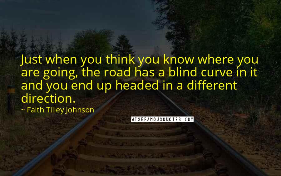 Faith Tilley Johnson Quotes: Just when you think you know where you are going, the road has a blind curve in it and you end up headed in a different direction.