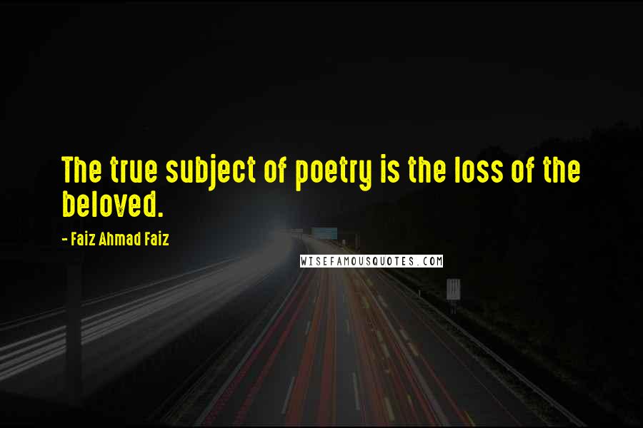Faiz Ahmad Faiz Quotes: The true subject of poetry is the loss of the beloved.