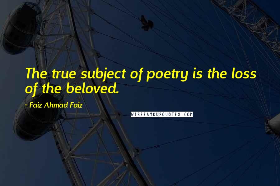 Faiz Ahmad Faiz Quotes: The true subject of poetry is the loss of the beloved.
