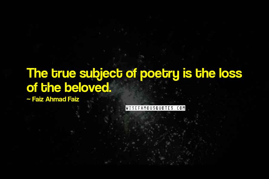 Faiz Ahmad Faiz Quotes: The true subject of poetry is the loss of the beloved.