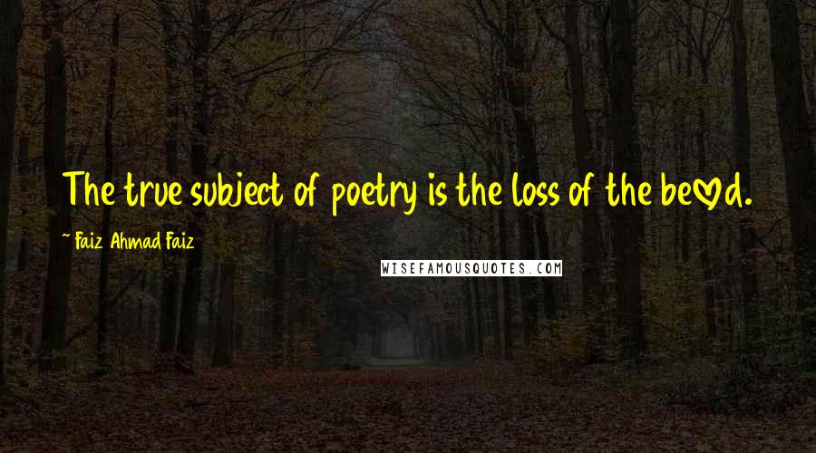 Faiz Ahmad Faiz Quotes: The true subject of poetry is the loss of the beloved.