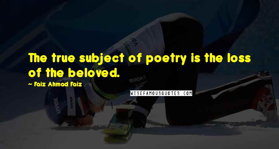Faiz Ahmad Faiz Quotes: The true subject of poetry is the loss of the beloved.